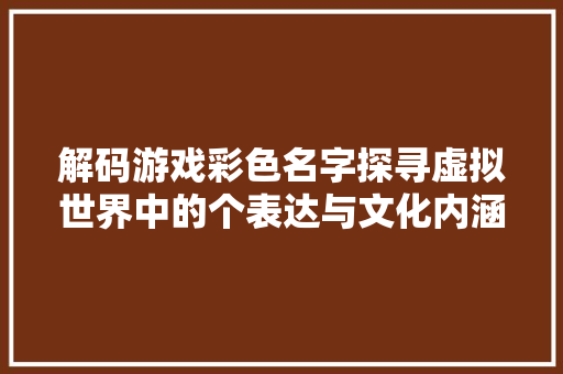 解码游戏彩色名字探寻虚拟世界中的个表达与文化内涵