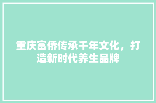 重庆富侨传承千年文化，打造新时代养生品牌