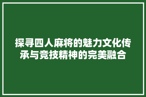 探寻四人麻将的魅力文化传承与竞技精神的完美融合