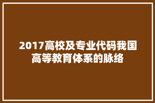 2017高校及专业代码我国高等教育体系的脉络