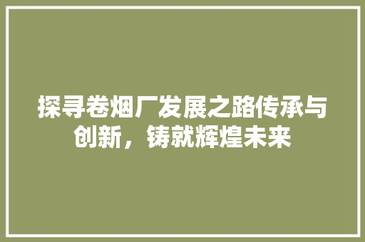 探寻卷烟厂发展之路传承与创新，铸就辉煌未来