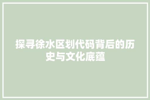 探寻徐水区划代码背后的历史与文化底蕴