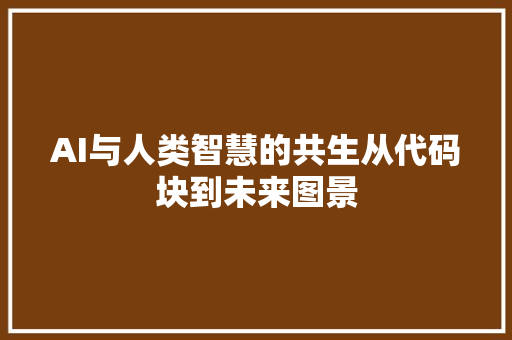 AI与人类智慧的共生从代码块到未来图景  第1张