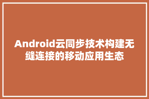 Android云同步技术构建无缝连接的移动应用生态