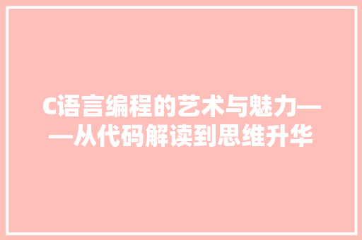 C语言编程的艺术与魅力——从代码解读到思维升华