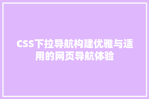 CSS下拉导航构建优雅与适用的网页导航体验