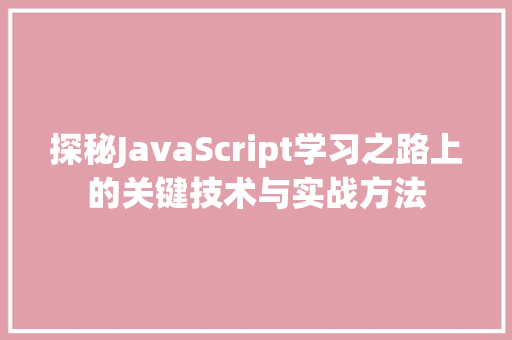 探秘JavaScript学习之路上的关键技术与实战方法