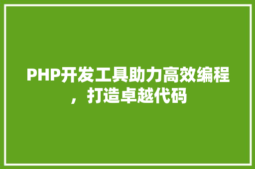 PHP开发工具助力高效编程，打造卓越代码