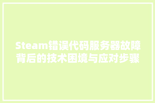 Steam错误代码服务器故障背后的技术困境与应对步骤