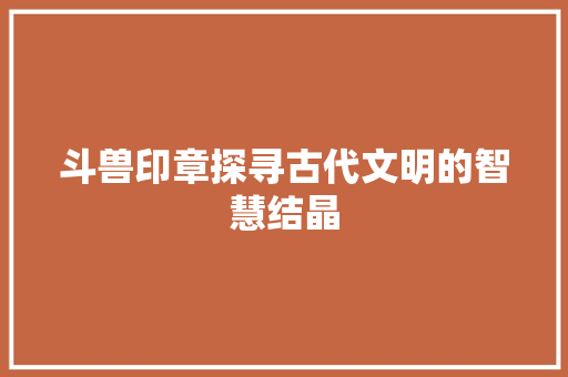 斗兽印章探寻古代文明的智慧结晶