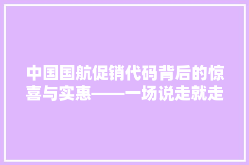 中国国航促销代码背后的惊喜与实惠——一场说走就走的旅行之旅