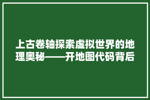 上古卷轴探索虚拟世界的地理奥秘——开地图代码背后的艺术与科学