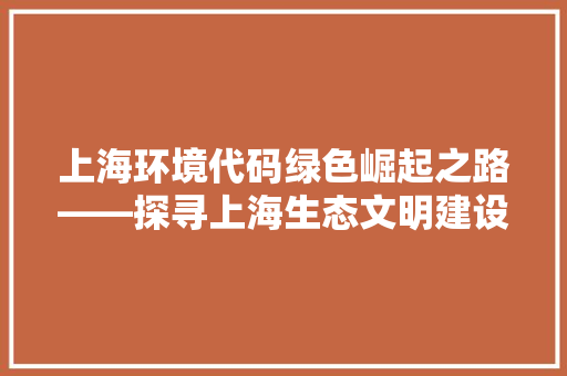 上海环境代码绿色崛起之路——探寻上海生态文明建设新篇章