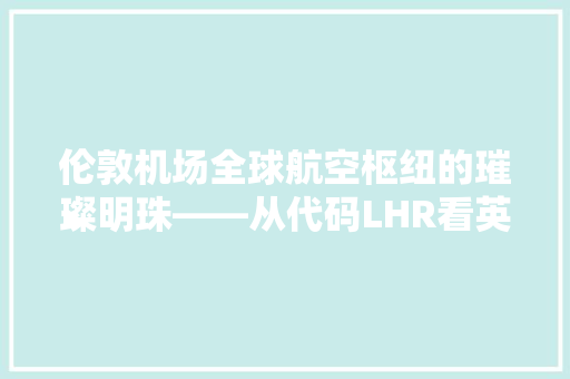 伦敦机场全球航空枢纽的璀璨明珠——从代码LHR看英国航空业的辉煌