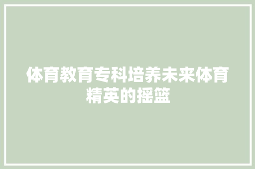 体育教育专科培养未来体育精英的摇篮