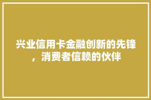 兴业信用卡金融创新的先锋，消费者信赖的伙伴