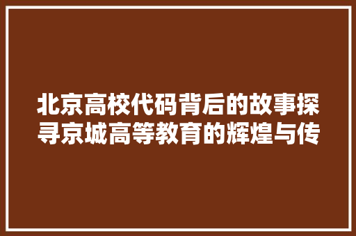 北京高校代码背后的故事探寻京城高等教育的辉煌与传承