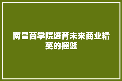 南昌商学院培育未来商业精英的摇篮