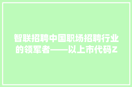 智联招聘中国职场招聘行业的领军者——以上市代码ZLJY为例