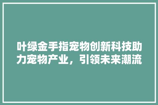 叶绿金手指宠物创新科技助力宠物产业，引领未来潮流