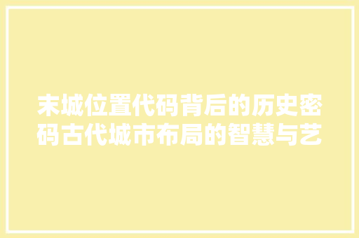 末城位置代码背后的历史密码古代城市布局的智慧与艺术