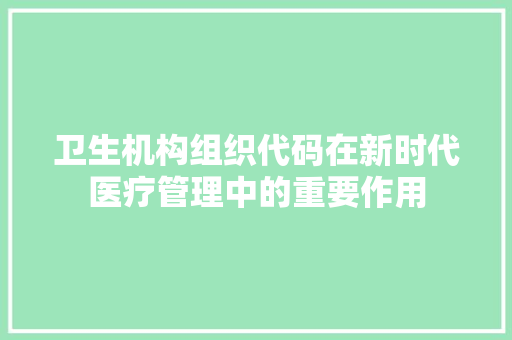 卫生机构组织代码在新时代医疗管理中的重要作用