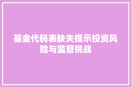 基金代码表缺失提示投资风险与监管挑战