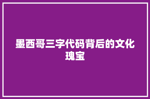 墨西哥三字代码背后的文化瑰宝  第1张
