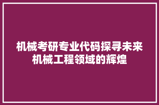 机械考研专业代码探寻未来机械工程领域的辉煌