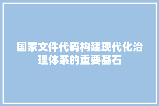 国家文件代码构建现代化治理体系的重要基石