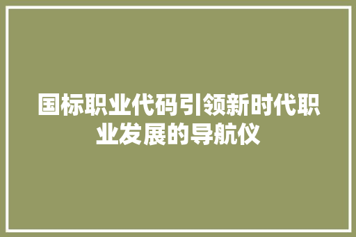 国标职业代码引领新时代职业发展的导航仪  第1张