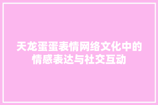 天龙蛋蛋表情网络文化中的情感表达与社交互动  第1张