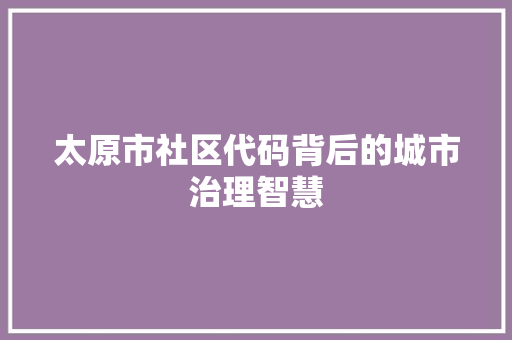 太原市社区代码背后的城市治理智慧