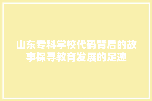山东专科学校代码背后的故事探寻教育发展的足迹