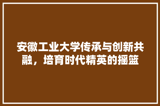 安徽工业大学传承与创新共融，培育时代精英的摇篮