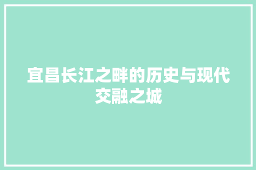宜昌长江之畔的历史与现代交融之城