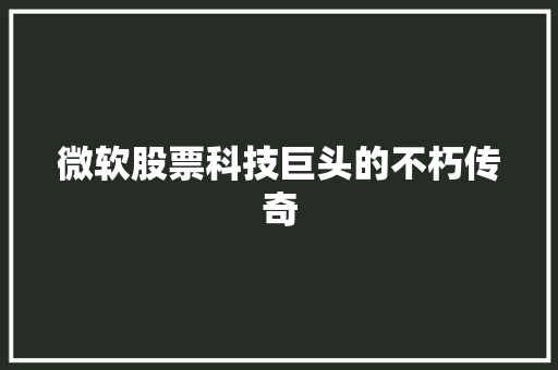 微软股票科技巨头的不朽传奇