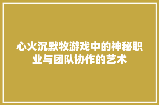 心火沉默牧游戏中的神秘职业与团队协作的艺术  第1张