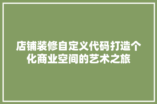 店铺装修自定义代码打造个化商业空间的艺术之旅