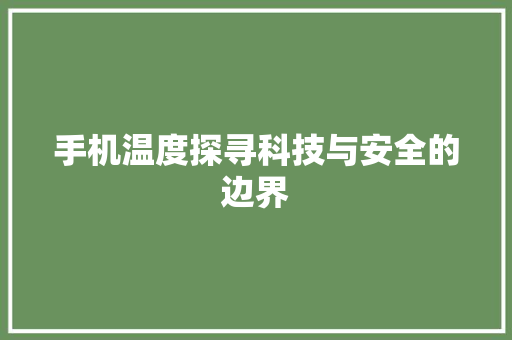 手机温度探寻科技与安全的边界
