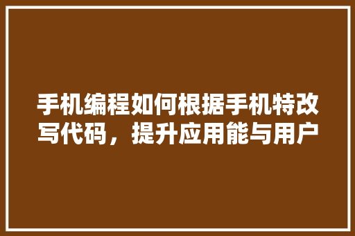 手机编程如何根据手机特改写代码，提升应用能与用户体验