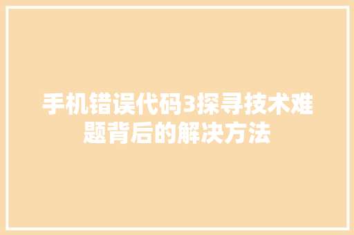 手机错误代码3探寻技术难题背后的解决方法
