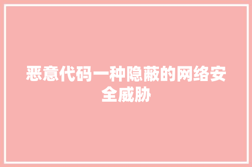 恶意代码一种隐蔽的网络安全威胁