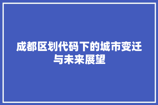 成都区划代码下的城市变迁与未来展望
