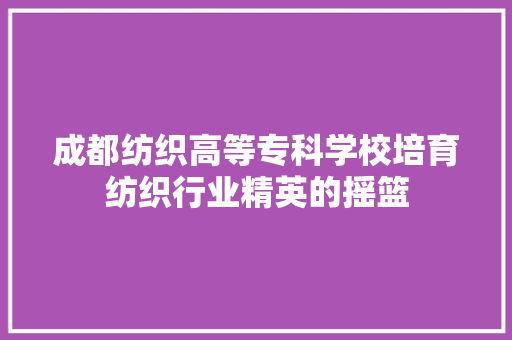 成都纺织高等专科学校培育纺织行业精英的摇篮