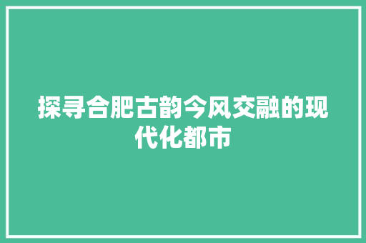 探寻合肥古韵今风交融的现代化都市  第1张