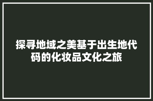 探寻地域之美基于出生地代码的化妆品文化之旅