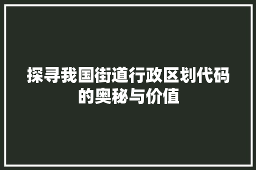 探寻我国街道行政区划代码的奥秘与价值