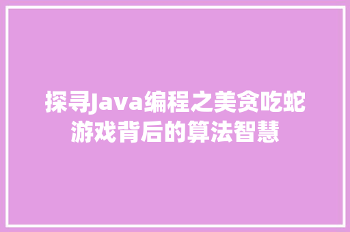探寻Java编程之美贪吃蛇游戏背后的算法智慧