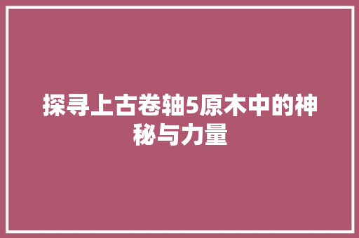 探寻上古卷轴5原木中的神秘与力量